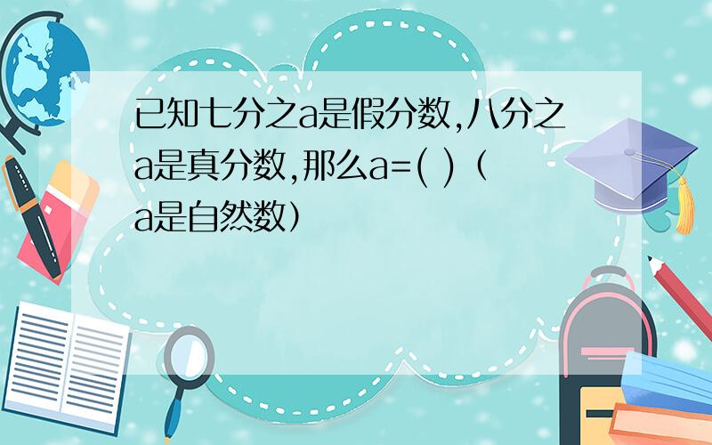 已知七分之a是假分数,八分之a是真分数,那么a=( )（a是自然数）