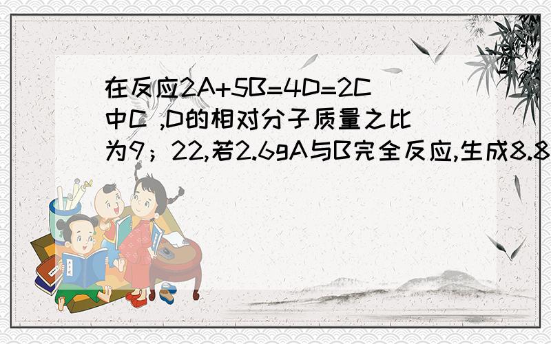 在反应2A+5B=4D=2C中C ,D的相对分子质量之比为9；22,若2.6gA与B完全反应,生成8.8gD.则在此反应中,B与D的质量比为（）A4：9 B 8:1 C 10:11 D31:44