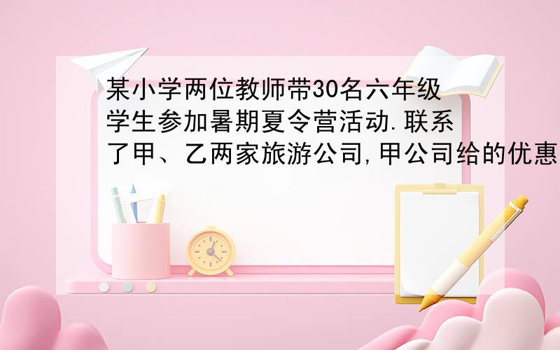 某小学两位教师带30名六年级学生参加暑期夏令营活动.联系了甲、乙两家旅游公司,甲公司给的优惠是1名教师按全额收费,其余按7．5折收费；乙公司给出的优惠是全部8折收费.哪家公司的方案