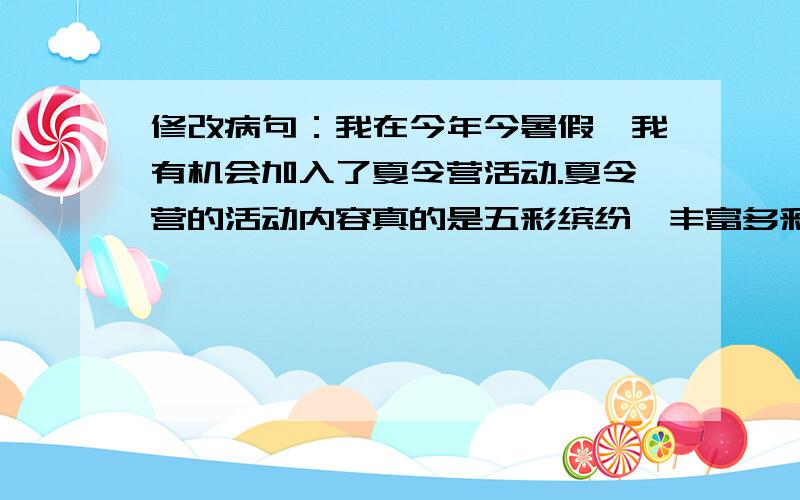 修改病句：我在今年今暑假,我有机会加入了夏令营活动.夏令营的活动内容真的是五彩缤纷,丰富多彩,我在今年今暑假,我有机会加入了夏令营活动.夏令营的活动内容真的是五彩缤纷,丰富多彩