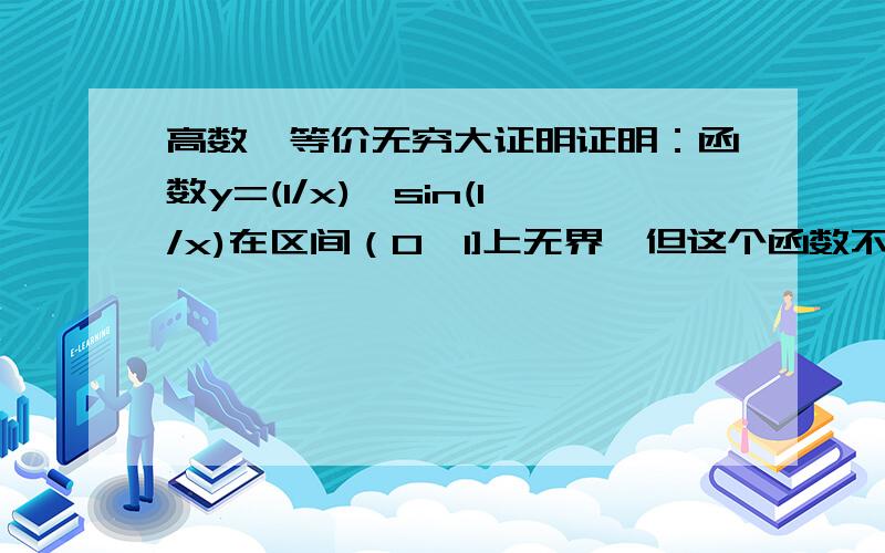 高数,等价无穷大证明证明：函数y=(1/x)*sin(1/x)在区间（0,1]上无界,但这个函数不是x->0+时的无穷大.如何证明?