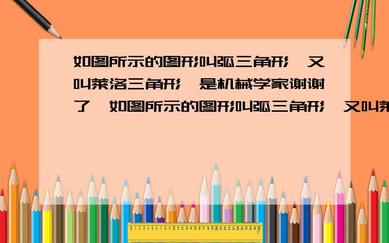 如图所示的图形叫弧三角形,又叫莱洛三角形,是机械学家谢谢了,如图所示的图形叫弧三角形,又叫莱洛三角形,是机械学家莱洛首先进行研究的.弧三角形是这样画的;先画正三角形ABC,然后分别