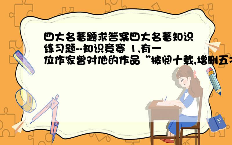 四大名著题求答案四大名著知识练习题--知识竞赛 1,有一位作家曾对他的作品“披阅十载,增删五次”,这位作家的名字是（     ）.2,按要求写出人物形象或文学作品.（1）《水浒传》中“倒拔