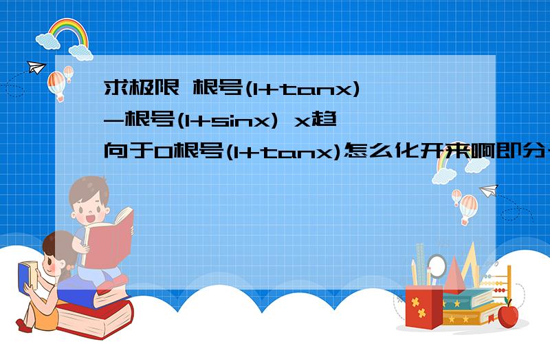 求极限 根号(1+tanx)-根号(1+sinx) x趋向于0根号(1+tanx)怎么化开来啊即分子分母同时乘以：根号(1+tanx)+根号(1+sin)那接下来的分子分母怎么化呢