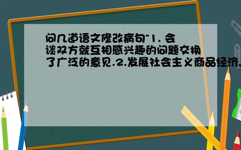 问几道语文修改病句~1. 会谈双方就互相感兴趣的问题交换了广泛的意见.2.发展社会主义商品经济,能增加企业活力,把社会主义经济搞活.