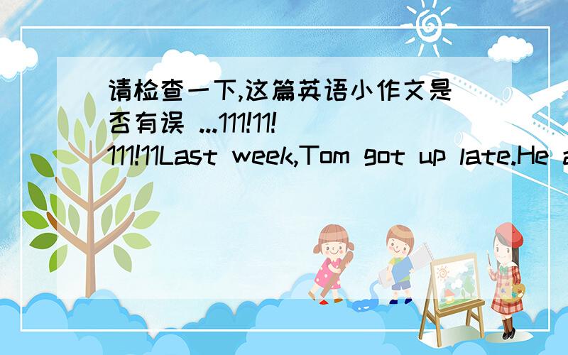 请检查一下,这篇英语小作文是否有误 ...111!11!111!11Last week,Tom got up late.He ate breakfast quicly.And then he went to school by bike.But when he saw the school gate was closed .He knowed it was Sunday.如果有误,请指出并更正