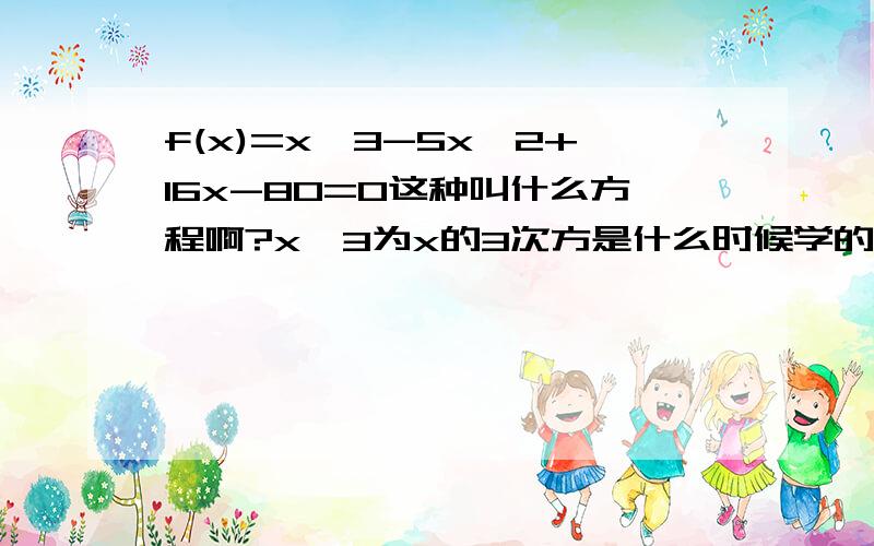 f(x)=x^3-5x^2+16x-80=0这种叫什么方程啊?x^3为x的3次方是什么时候学的啊?全忘光了.谁帮我解释下这个方程所要表达的含义,还有这个f(x)的意思老大，这个方程有两个等号啊！貌似从没见过