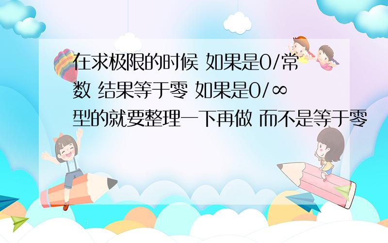 在求极限的时候 如果是0/常数 结果等于零 如果是0/∞型的就要整理一下再做 而不是等于零