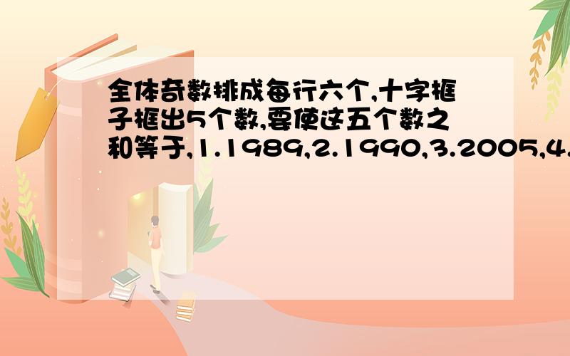 全体奇数排成每行六个,十字框子框出5个数,要使这五个数之和等于,1.1989,2.1990,3.2005,4.2035,能否办到?若能办到,请你写出十字框中的五个数