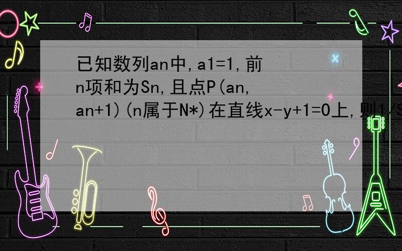 已知数列an中,a1=1,前n项和为Sn,且点P(an,an+1)(n属于N*)在直线x-y+1=0上,则1/S1+1/S2+1/S3+……+1/S99=