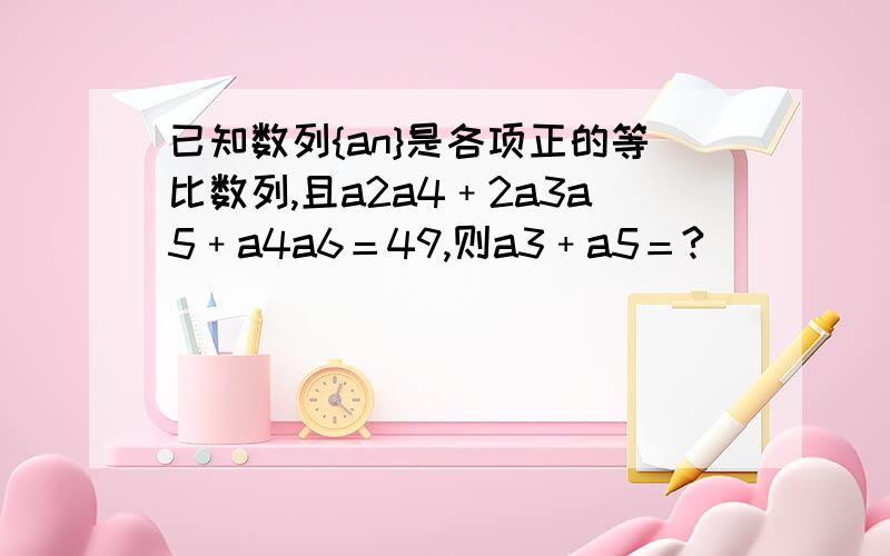 已知数列{an}是各项正的等比数列,且a2a4﹢2a3a5﹢a4a6＝49,则a3﹢a5＝?