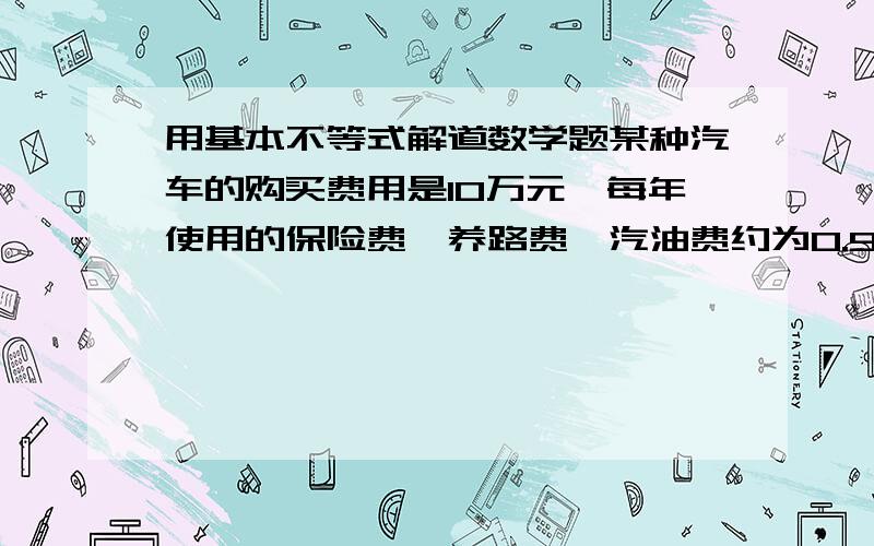 用基本不等式解道数学题某种汽车的购买费用是10万元,每年使用的保险费,养路费,汽油费约为0.9万元,年维修费用第一年是0.2万元,以后逐年递增0.2万元,问这种汽车使用多少年时,它的平均费用