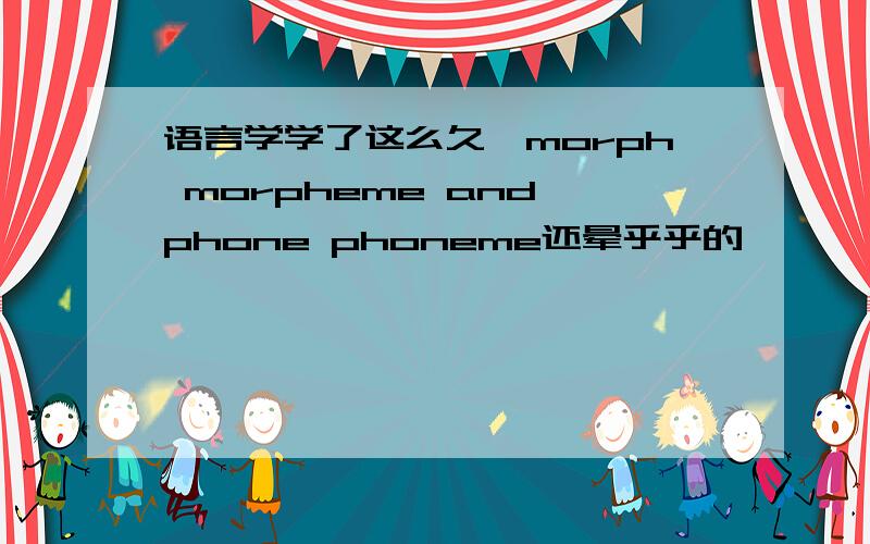 语言学学了这么久,morph morpheme and phone phoneme还晕乎乎的,