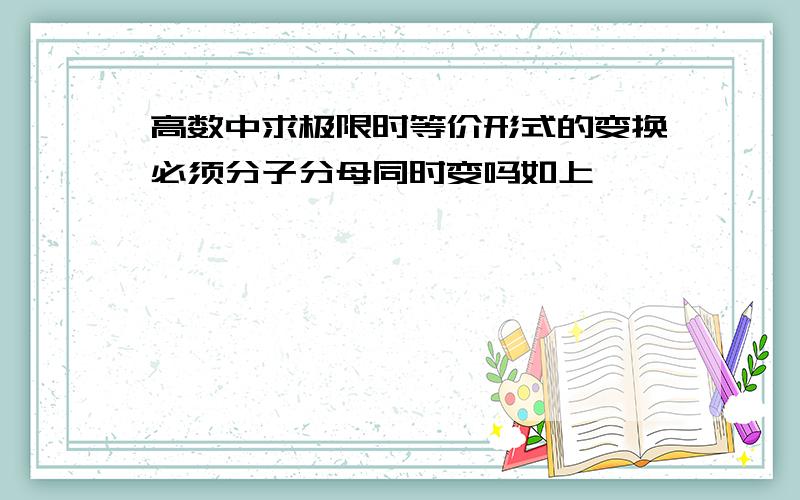 高数中求极限时等价形式的变换必须分子分母同时变吗如上