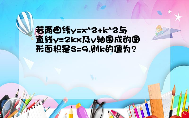 若两曲线y=x^2+k^2与直线y=2kx及y轴围成的图形面积是S=9,则k的值为?