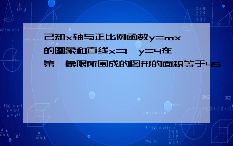 已知x轴与正比例函数y=mx的图象和直线x=1,y=4在第一象限所围成的图形的面积等于45,求m的值