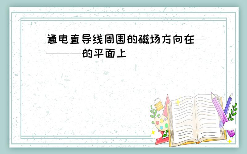 通电直导线周围的磁场方向在————的平面上