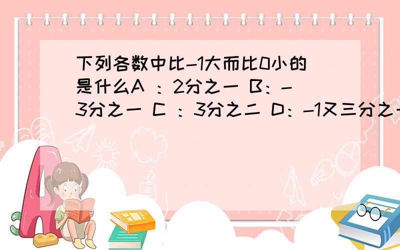 下列各数中比-1大而比0小的是什么A ：2分之一 B：-3分之一 C ：3分之二 D：-1又三分之一