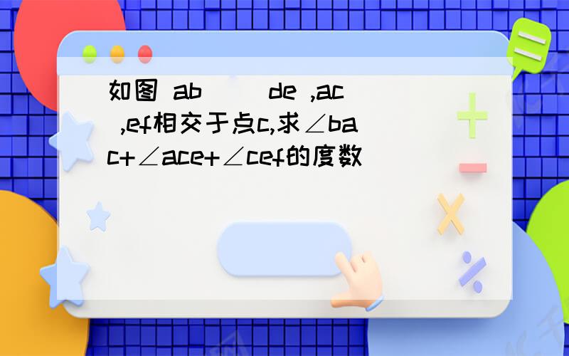 如图 ab|| de ,ac ,ef相交于点c,求∠bac+∠ace+∠cef的度数