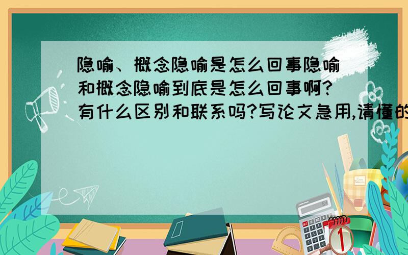 隐喻、概念隐喻是怎么回事隐喻和概念隐喻到底是怎么回事啊?有什么区别和联系吗?写论文急用,请懂的人讲解一下,复制的就免了~谢谢~