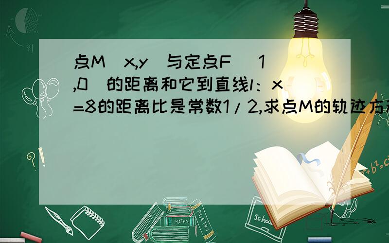 点M(x,y)与定点F (1,0)的距离和它到直线l：x=8的距离比是常数1/2,求点M的轨迹方程