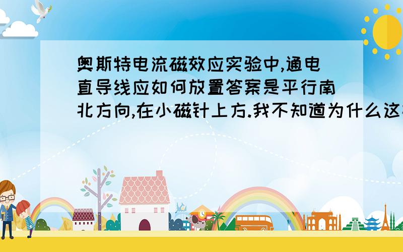 奥斯特电流磁效应实验中,通电直导线应如何放置答案是平行南北方向,在小磁针上方.我不知道为什么这样.