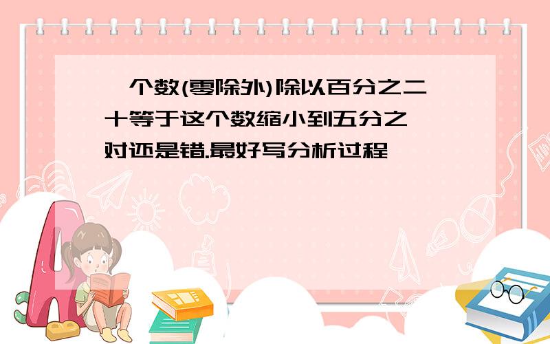 一个数(零除外)除以百分之二十等于这个数缩小到五分之一,对还是错.最好写分析过程,