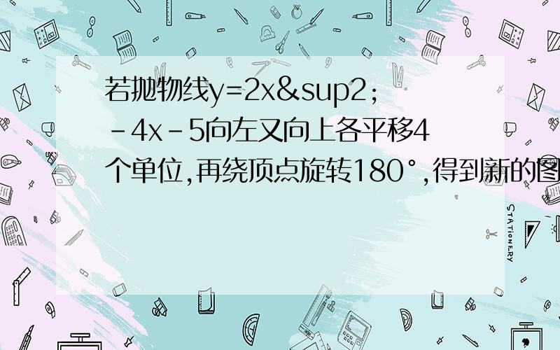 若抛物线y=2x²-4x-5向左又向上各平移4个单位,再绕顶点旋转180°,得到新的图象的解析式是?