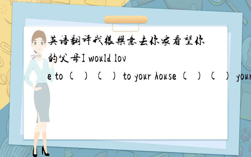 英语翻译我很乐意去你家看望你的父母I would love to ( ) ( ) to your house ( ) ( ) your parents.对我们来说,每天锻炼保持健康是必需的.For us,it is necessary ( ) ( ) every day to ( ) ( )