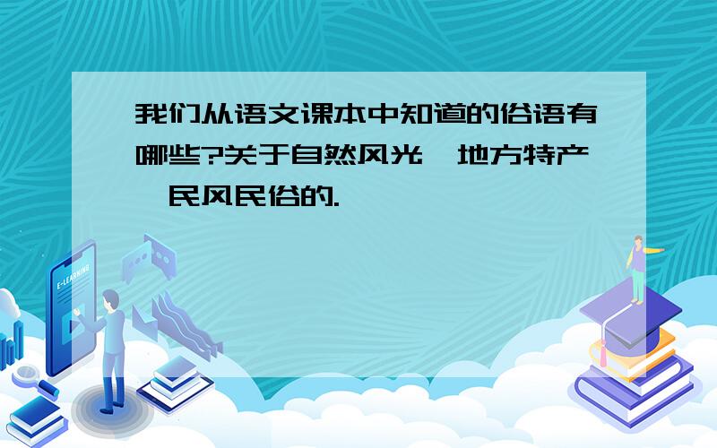 我们从语文课本中知道的俗语有哪些?关于自然风光、地方特产、民风民俗的.