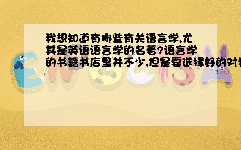 我想知道有哪些有关语言学,尤其是英语语言学的名著?语言学的书籍书店里并不少,但是要选择好的对我来说还是有难度的……我想知道,对于一个语言学入门的人来说,应该阅读的相关的书籍