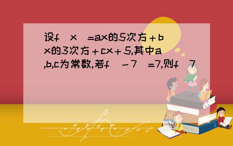 设f（x)=ax的5次方＋bx的3次方＋cx＋5,其中a,b,c为常数,若f（－7）=7,则f（7）