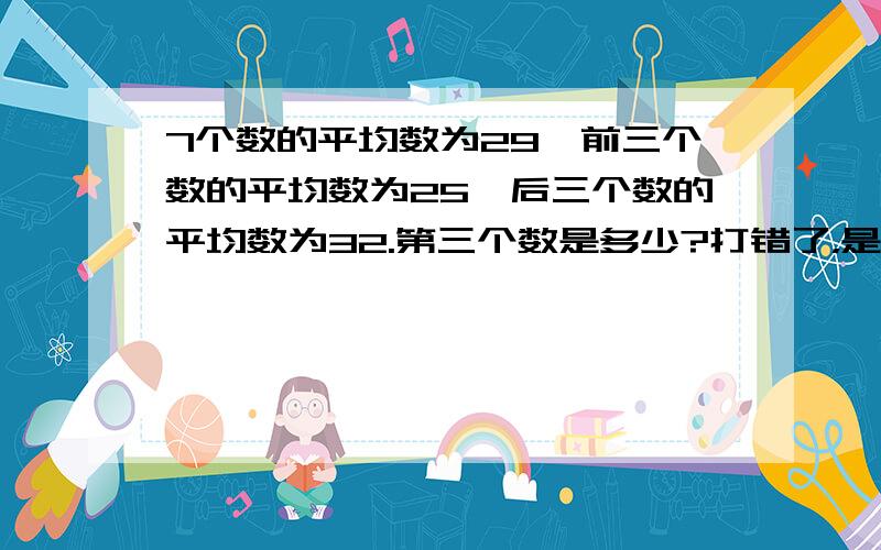 7个数的平均数为29,前三个数的平均数为25,后三个数的平均数为32.第三个数是多少?打错了，是后五个数的平均数是32