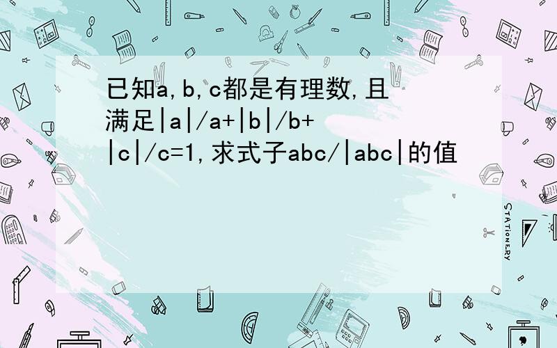 已知a,b,c都是有理数,且满足|a|/a+|b|/b+|c|/c=1,求式子abc/|abc|的值