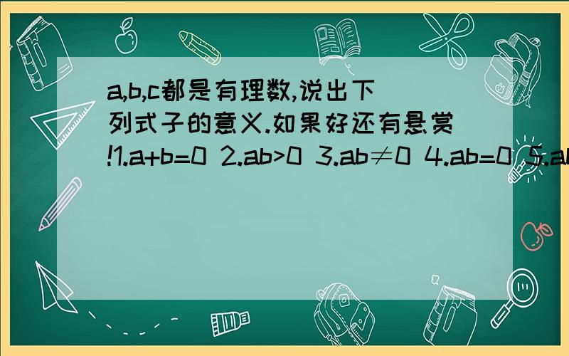 a,b,c都是有理数,说出下列式子的意义.如果好还有悬赏!1.a+b=0 2.ab>0 3.ab≠0 4.ab=0 5.ab=1 6.ab=-1 7.a²+b²=0 8.(a-b）×（b-c）×（c-a)=0 9.（a-b)²+（b-c)²+(c-a)²=0 10.a×b×c=0