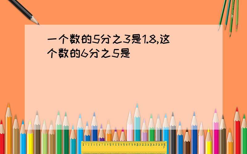 一个数的5分之3是1.8,这个数的6分之5是( )