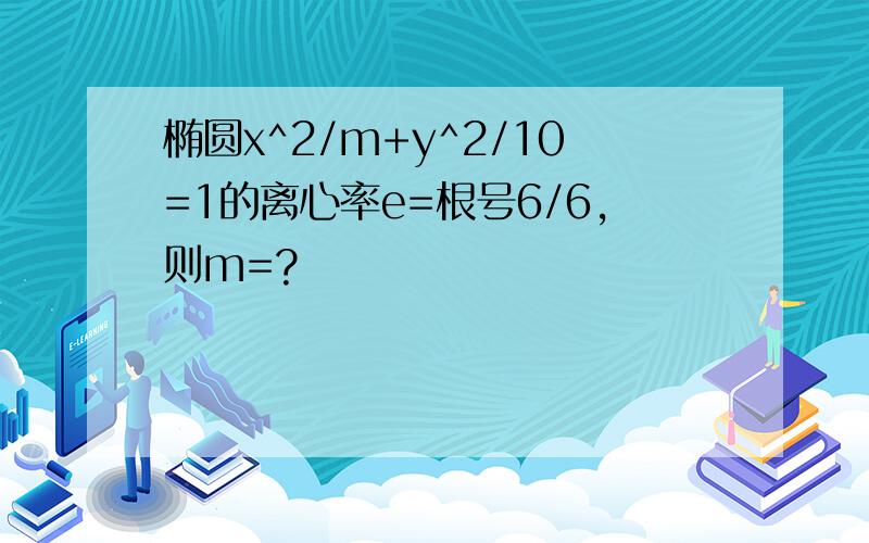 椭圆x^2/m+y^2/10=1的离心率e=根号6/6,则m=?