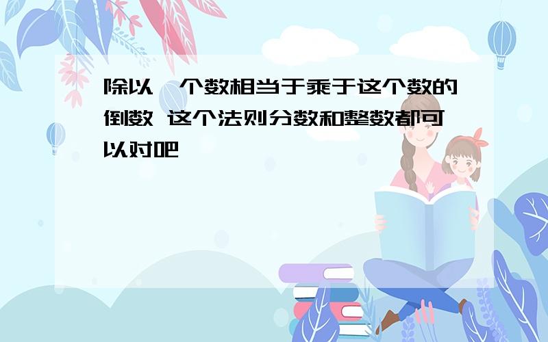 除以一个数相当于乘于这个数的倒数 这个法则分数和整数都可以对吧