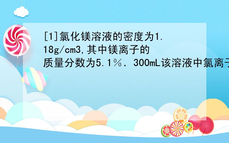 [1]氯化镁溶液的密度为1.18g/cm3,其中镁离子的质量分数为5.1％．300mL该溶液中氯离子的物质的量约等于（ ） A.0.37moLB.0.63moLc.0.74moLD.1.5moL[2]溶液中由水电离产生的氢离子物质的量浓度为1×10的－1