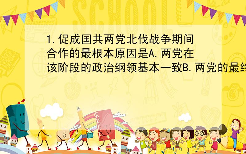 1.促成国共两党北伐战争期间合作的最根本原因是A.两党在该阶段的政治纲领基本一致B.两党的最终奋斗目标一致C.两党经济利益一致D.两党各自保持独立一开始我选C，后来改成B，结果 为什么