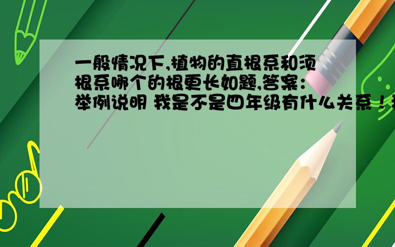 一般情况下,植物的直根系和须根系哪个的根更长如题,答案：举例说明 我是不是四年级有什么关系！我要知道答案啊！！！！！！