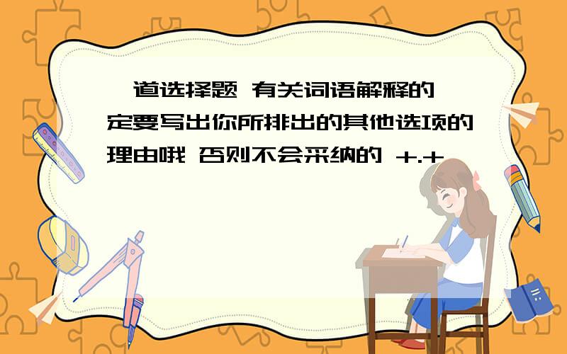 一道选择题 有关词语解释的一定要写出你所排出的其他选项的理由哦 否则不会采纳的 +.+