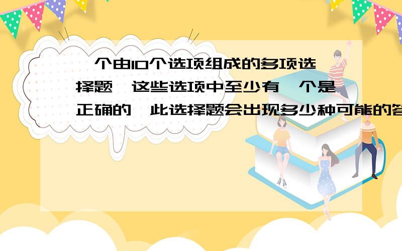 一个由10个选项组成的多项选择题,这些选项中至少有一个是正确的,此选择题会出现多少种可能的答案