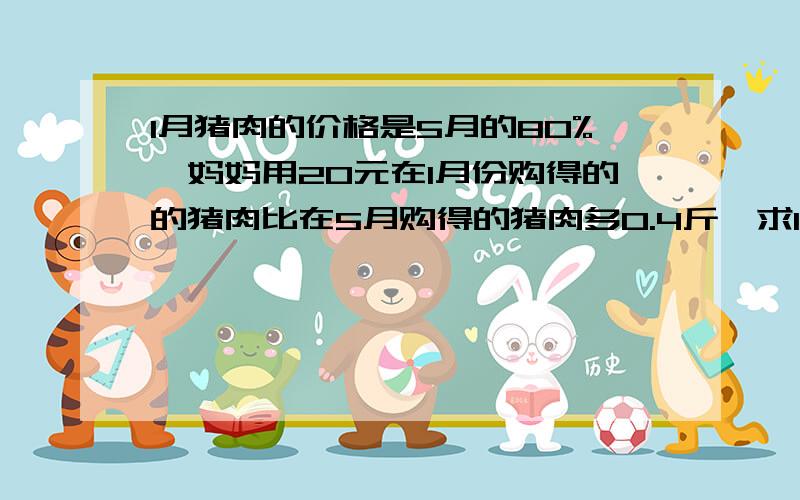 1月猪肉的价格是5月的80%,妈妈用20元在1月份购得的的猪肉比在5月购得的猪肉多0.4斤,求1月猪肉价格