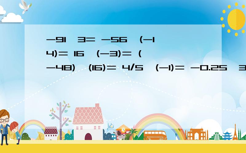 -91÷3= -56÷(-14)= 16÷(-3)= (-48)÷(16)= 4/5÷(-1)= -0.25÷3/8=都是有理数的除法