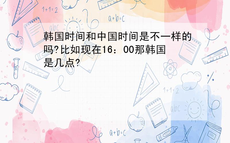 韩国时间和中国时间是不一样的吗?比如现在16：00那韩国是几点?