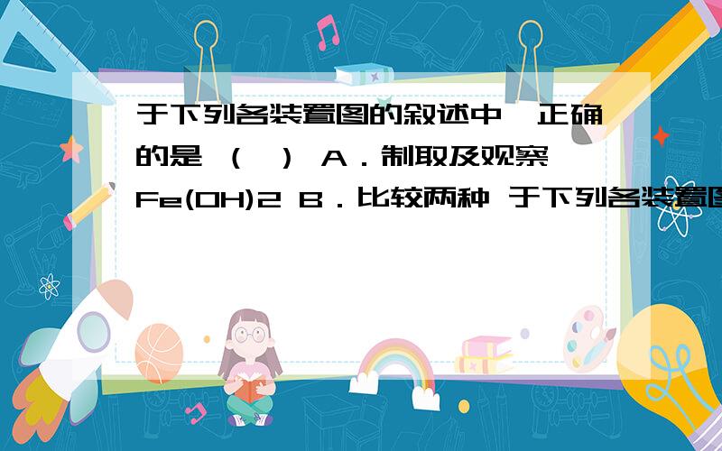 于下列各装置图的叙述中,正确的是 （ ） A．制取及观察Fe(OH)2 B．比较两种 于下列各装置图的叙述中,正确的是 （ ）A．制取及观察Fe(OH)2 B．比较两种物质的热稳定性 C．实验室制取NH3D．分离