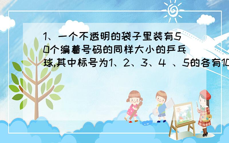 1、一个不透明的袋子里装有50个编着号码的同样大小的乒乓球,其中标号为1、2、3、4 、5的各有10个,至少要取出多少个,才能保证其中至少有两个号码相同的乒乓球?为什么?2、有10个小朋友（男