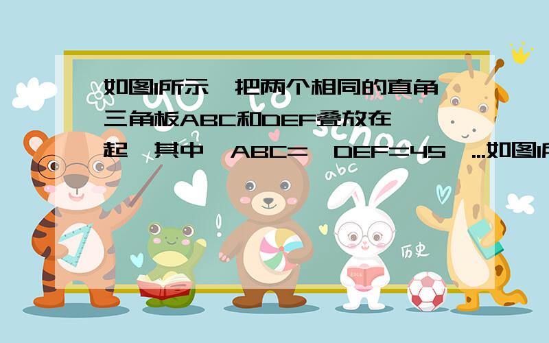 如图1所示,把两个相同的直角三角板ABC和DEF叠放在一起,其中∠ABC=∠DEF=45°...如图1所示,把两个相同的直角三角板ABC和DEF叠放在一起,其中∠ABC=∠DEF=45°,且使三角板DEF的直角顶点D与直角三角板AB