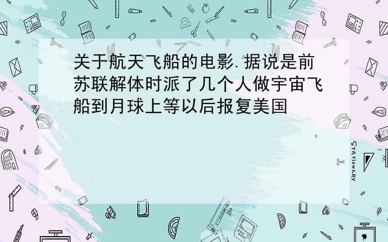 关于航天飞船的电影.据说是前苏联解体时派了几个人做宇宙飞船到月球上等以后报复美国